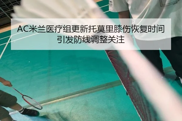 AC米兰医疗组更新托莫里膝伤恢复时间引发防线调整关注